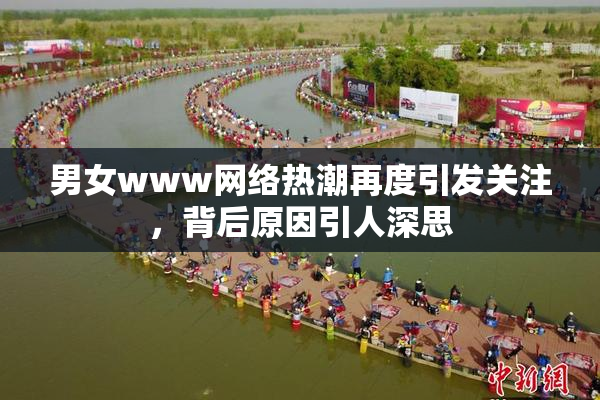 男女www网络热潮再度引发关注，背后原因引人深思