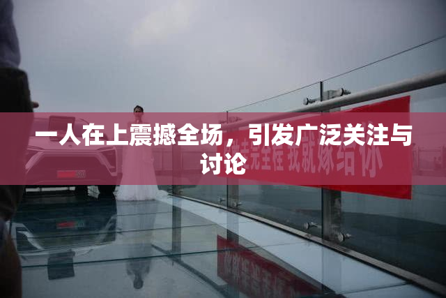 一人在上震撼全场，引发广泛关注与讨论