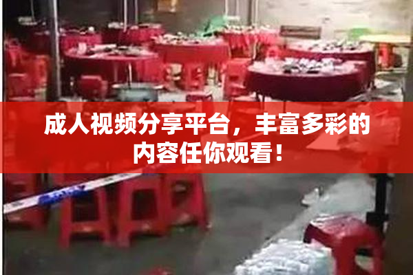 成人视频分享平台，丰富多彩的内容任你观看！