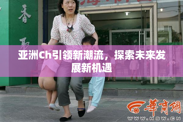 亚洲Ch引领新潮流，探索未来发展新机遇