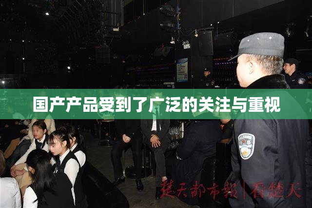 国产产品受到了广泛的关注与重视