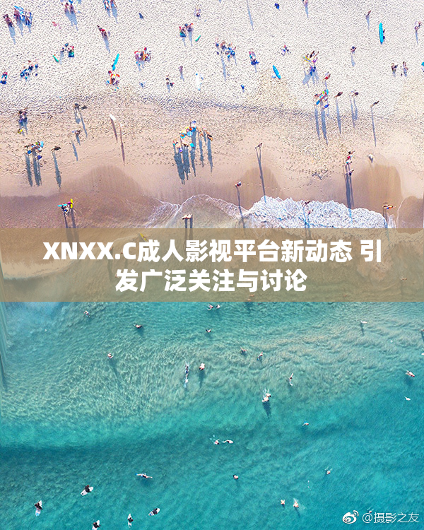 XNXX.C成人影视平台新动态 引发广泛关注与讨论
