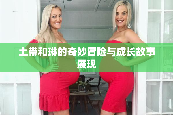 土带和琳的奇妙冒险与成长故事展现