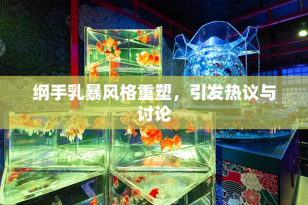 纲手乳暴风格重塑，引发热议与讨论