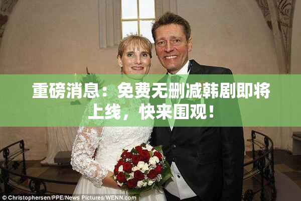 重磅消息：免费无删减韩剧即将上线，快来围观！