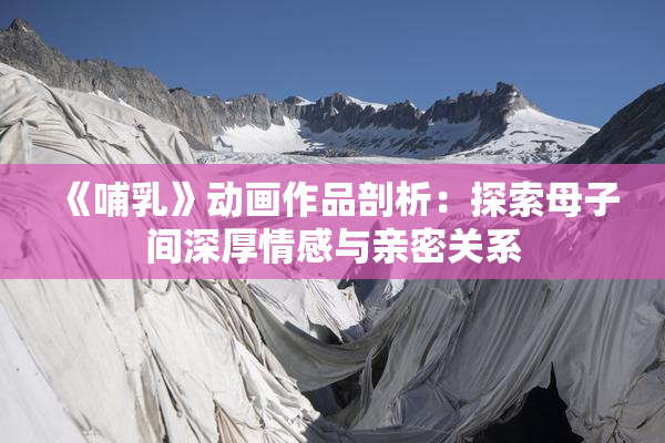 《哺乳》动画作品剖析：探索母子间深厚情感与亲密关系