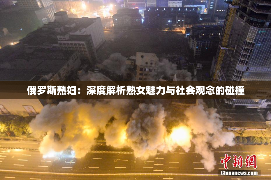 俄罗斯熟妇：深度解析熟女魅力与社会观念的碰撞