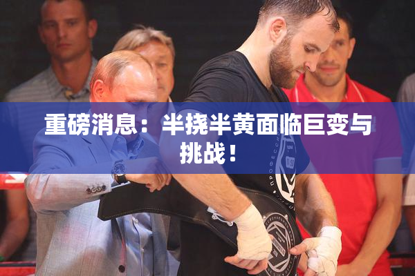 重磅消息：半挠半黄面临巨变与挑战！