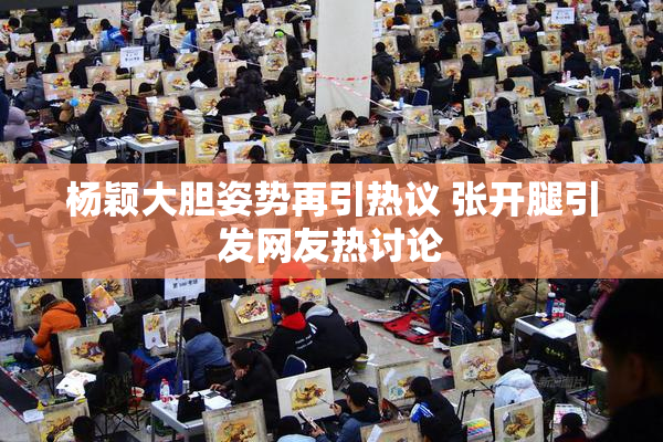 杨颖大胆姿势再引热议 张开腿引发网友热讨论