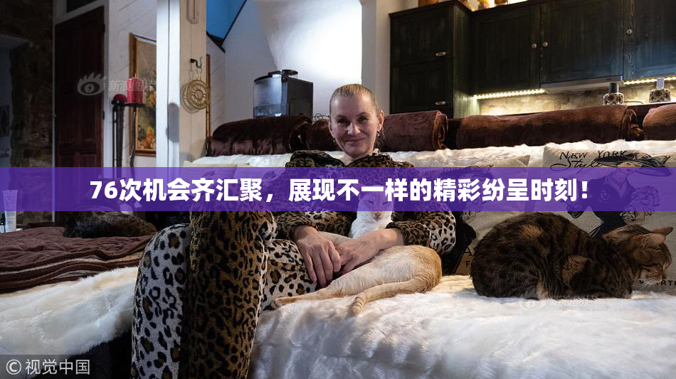 76次机会齐汇聚，展现不一样的精彩纷呈时刻！