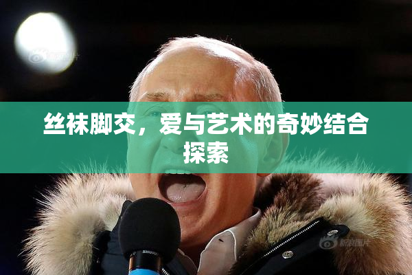 丝袜脚交，爱与艺术的奇妙结合探索