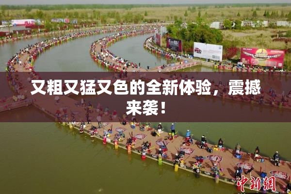 又粗又猛又色的全新体验，震撼来袭！