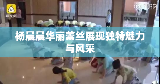 杨晨晨华丽蕾丝展现独特魅力与风采