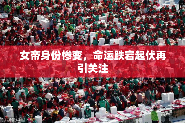 女帝身份惨变，命运跌宕起伏再引关注