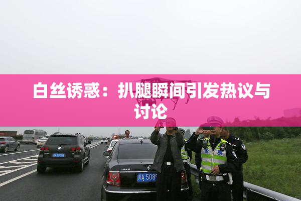 白丝诱惑：扒腿瞬间引发热议与讨论