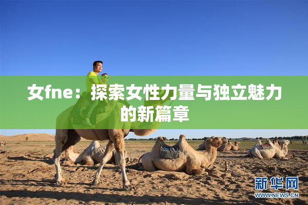女fne：探索女性力量与独立魅力的新篇章