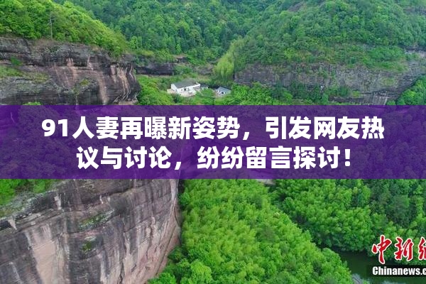 91人妻再曝新姿势，引发网友热议与讨论，纷纷留言探讨！