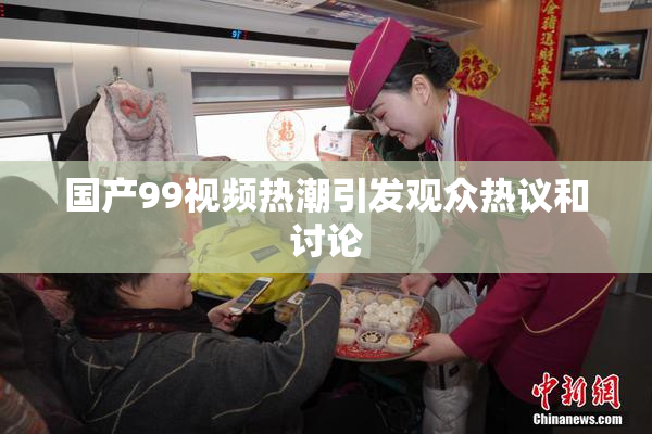 国产99视频热潮引发观众热议和讨论