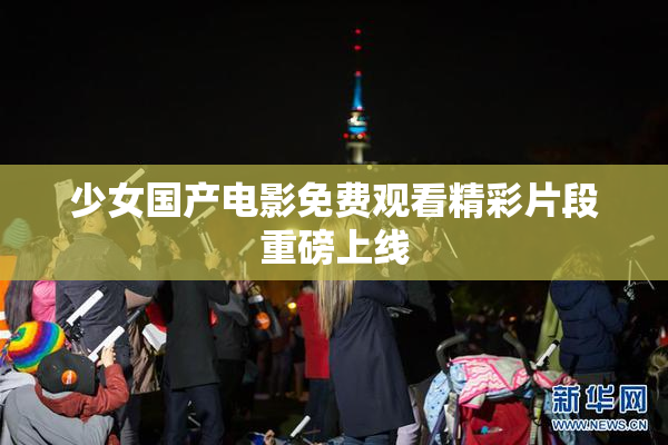 少女国产电影免费观看精彩片段重磅上线