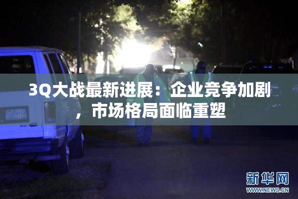3Q大战最新进展：企业竞争加剧，市场格局面临重塑