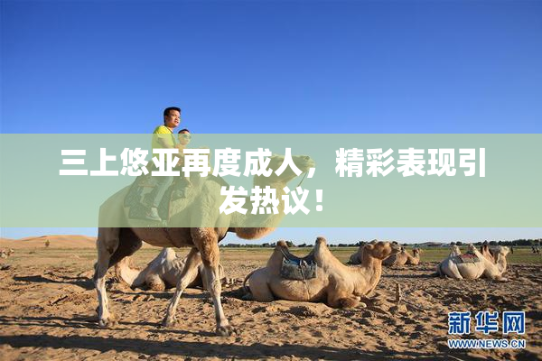 三上悠亚再度成人，精彩表现引发热议！