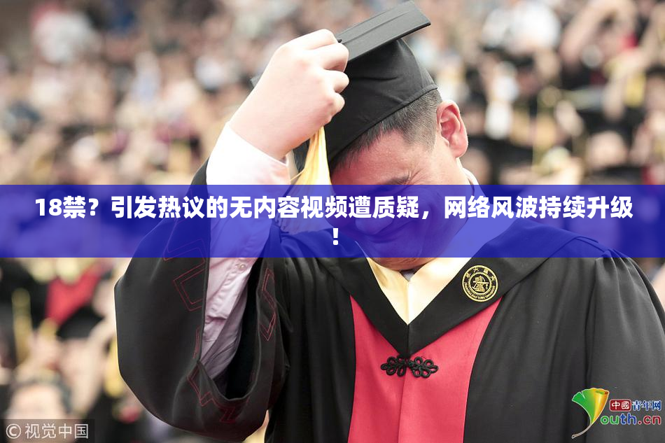18禁？引发热议的无内容视频遭质疑，网络风波持续升级！