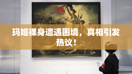 玛姬裸身遭遇困境，真相引发热议！