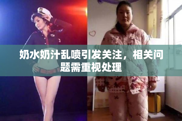 奶水奶汁乱喷引发关注，相关问题需重视处理