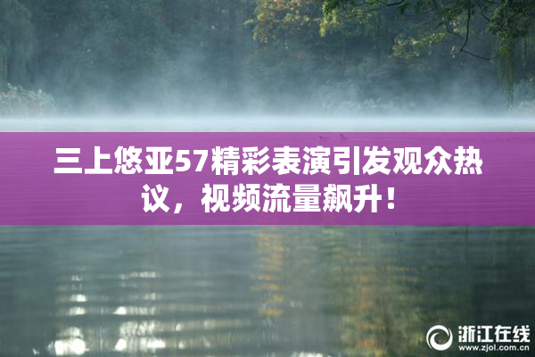 三上悠亚57精彩表演引发观众热议，视频流量飙升！