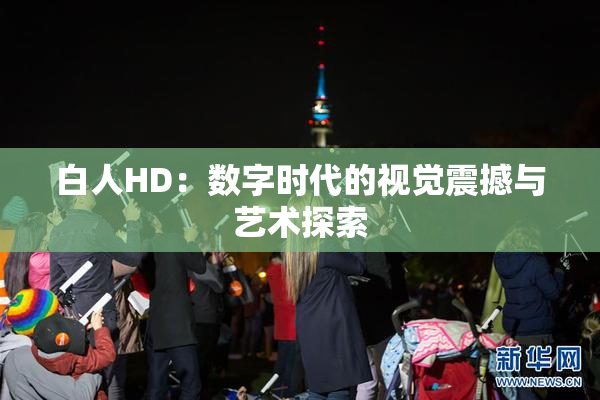 白人HD：数字时代的视觉震撼与艺术探索
