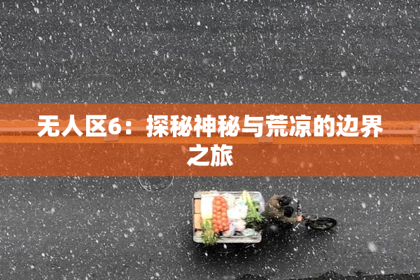 无人区6：探秘神秘与荒凉的边界之旅