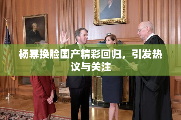 杨幂换脸国产精彩回归，引发热议与关注