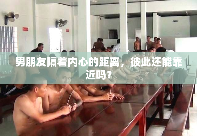 男朋友隔着内心的距离，彼此还能靠近吗？