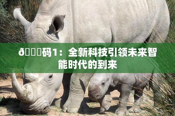 🈚码1：全新科技引领未来智能时代的到来