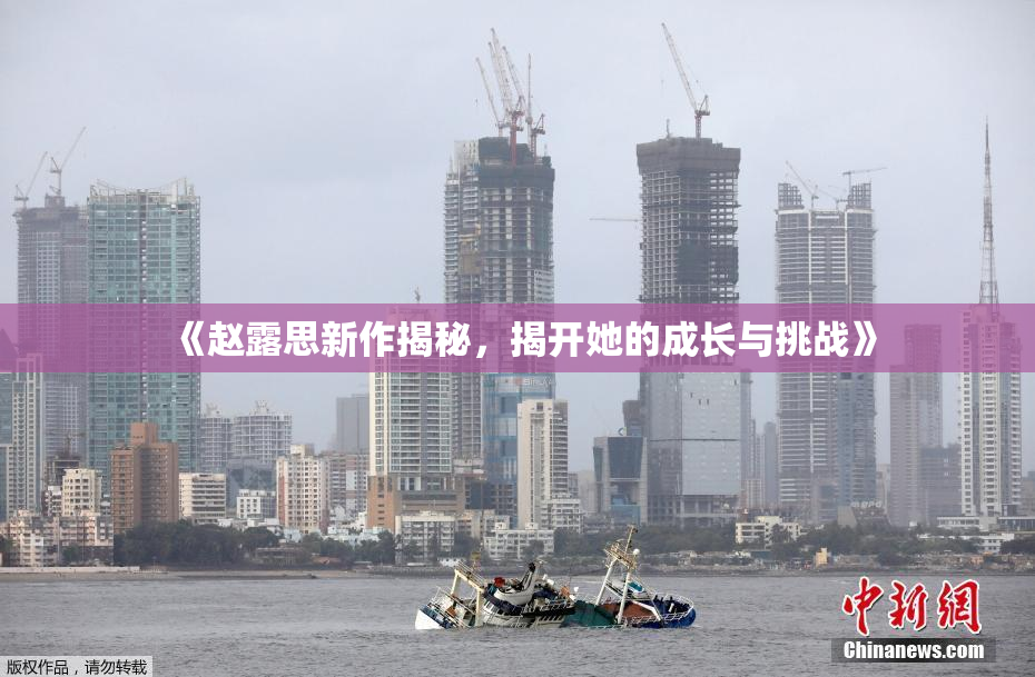 《赵露思新作揭秘，揭开她的成长与挑战》