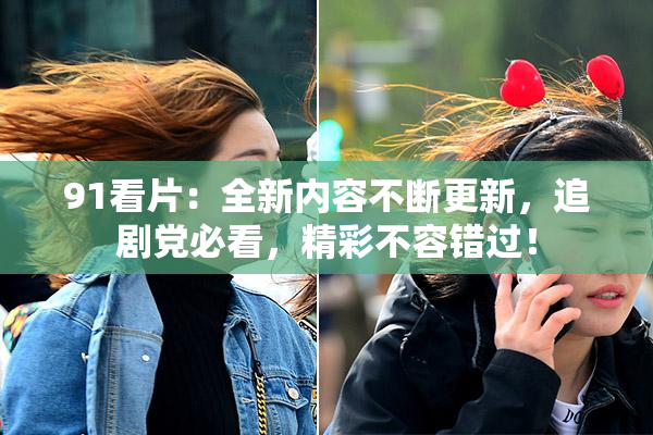 91看片：全新内容不断更新，追剧党必看，精彩不容错过！
