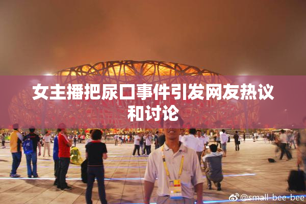 女主播把尿囗事件引发网友热议和讨论
