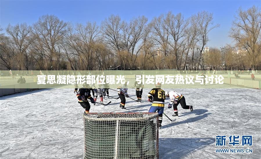 夏思凝隐形部位曝光，引发网友热议与讨论