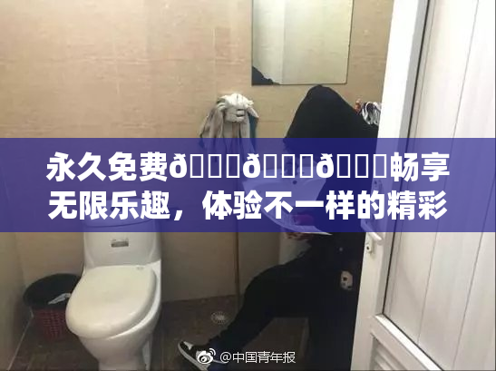 永久免费🔞🔞🔞畅享无限乐趣，体验不一样的精彩生活！
