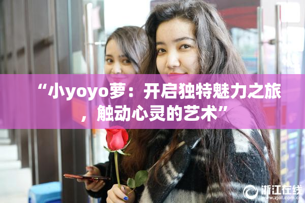 “小yoyo萝：开启独特魅力之旅，触动心灵的艺术”