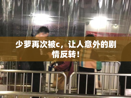 少萝再次被c，让人意外的剧情反转！