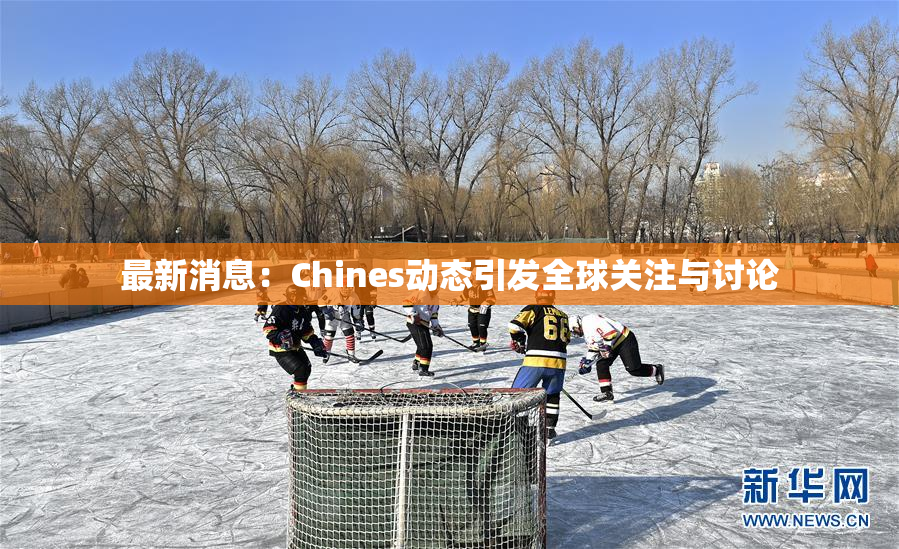 最新消息：Chines动态引发全球关注与讨论