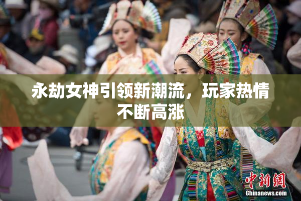 永劫女神引领新潮流，玩家热情不断高涨