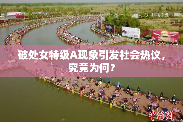 破处女特级A现象引发社会热议，究竟为何？