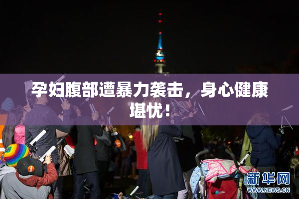 孕妇腹部遭暴力袭击，身心健康堪忧！