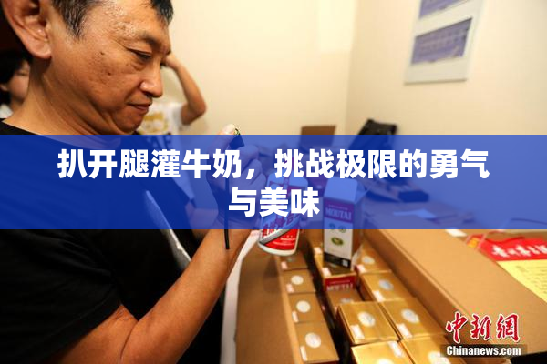 扒开腿灌牛奶，挑战极限的勇气与美味