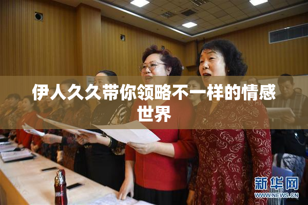 伊人久久带你领略不一样的情感世界