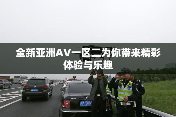 全新亚洲AV一区二为你带来精彩体验与乐趣