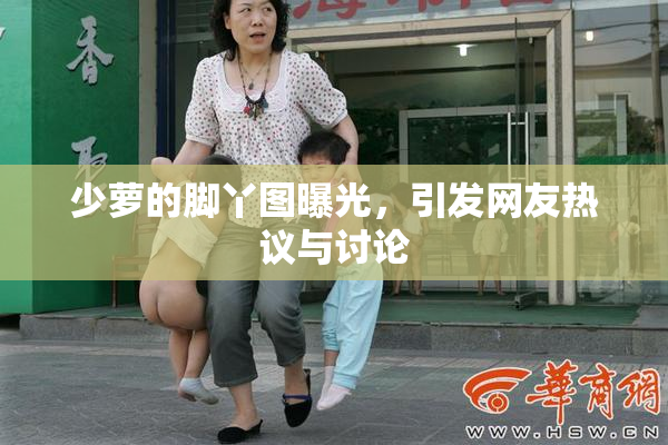 少萝的脚丫图曝光，引发网友热议与讨论