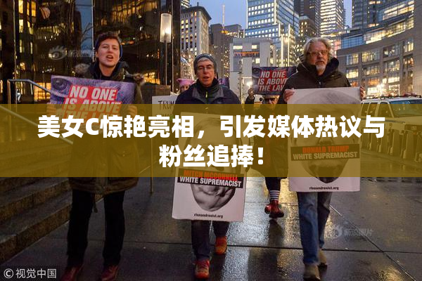 美女C惊艳亮相，引发媒体热议与粉丝追捧！